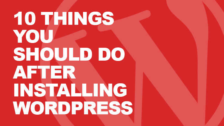 10 Things You Should Do After Installing WordPress